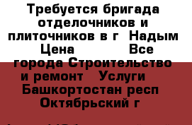 Требуется бригада отделочников и плиточников в г. Надым › Цена ­ 1 000 - Все города Строительство и ремонт » Услуги   . Башкортостан респ.,Октябрьский г.